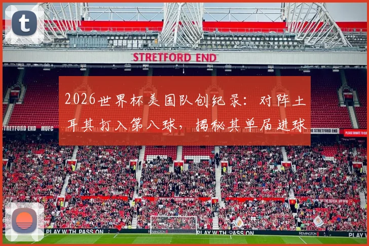 2026世界杯美国队创纪录：对阵土耳其打入第八球，揭秘其单届进球数历史最佳背后的战术与数据