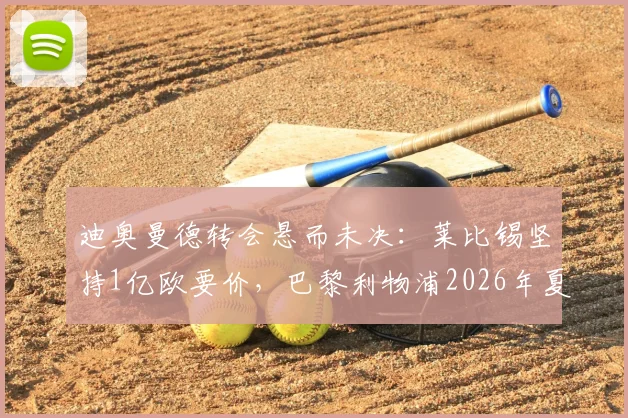 迪奥曼德转会悬而未决：莱比锡坚持1亿欧要价，巴黎利物浦2026年夏窗如何破局？