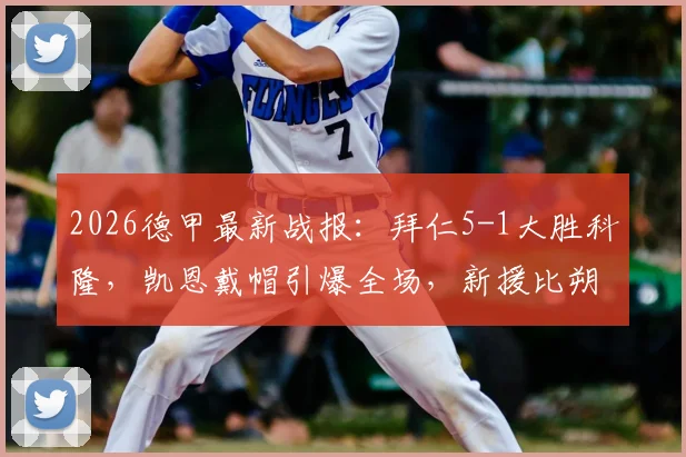 2026德甲最新战报：拜仁5-1大胜科隆，凯恩戴帽引爆全场，新援比朔夫杰克逊首秀建功