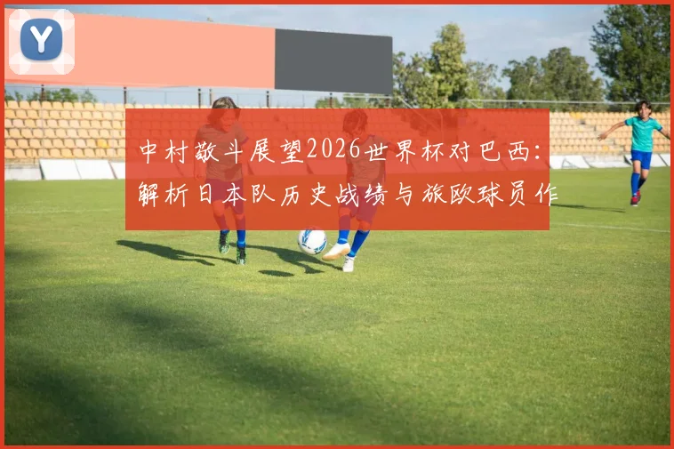 中村敬斗展望2026世界杯对巴西:解析日本队历史战绩与旅欧球员作用,亚洲足球如何挑战世界冠军