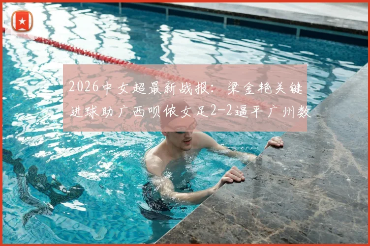 2026中女超最新战报:梁金艳关键进球助广西呗侬女足2-2逼平广州数科,积分榜争夺白热化