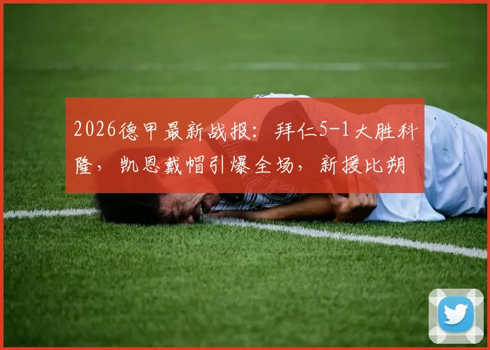 2026德甲最新战报：拜仁5-1大胜科隆，凯恩戴帽引爆全场，新援比朔夫杰克逊首秀建功