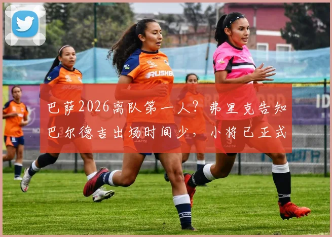 巴萨2026离队第一人?弗里克告知巴尔德吉出场时间少,小将已正式申请转会,潜在下家分析