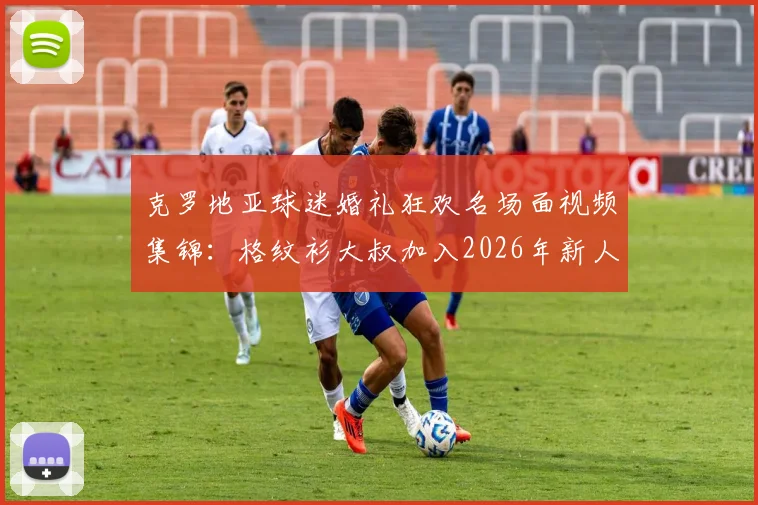 克罗地亚球迷婚礼狂欢名场面视频集锦：格纹衫大叔加入2026年新人婚礼庆祝搞笑瞬间