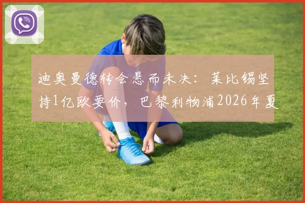 迪奥曼德转会悬而未决：莱比锡坚持1亿欧要价，巴黎利物浦2026年夏窗如何破局？