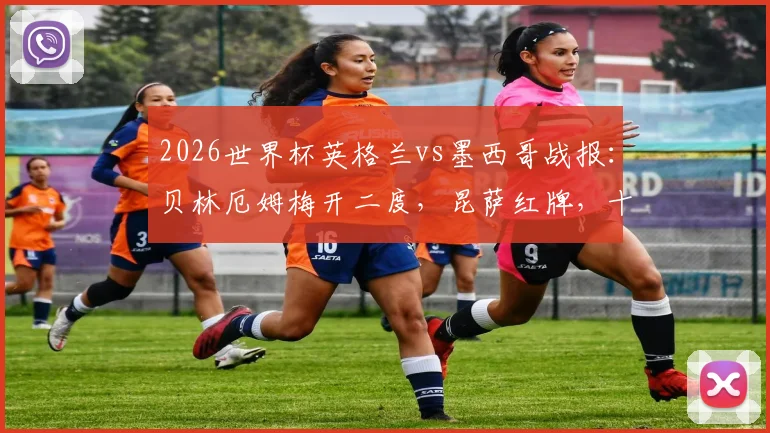 2026世界杯英格兰vs墨西哥战报:贝林厄姆梅开二度,昆萨红牌,十人三狮3比2险胜