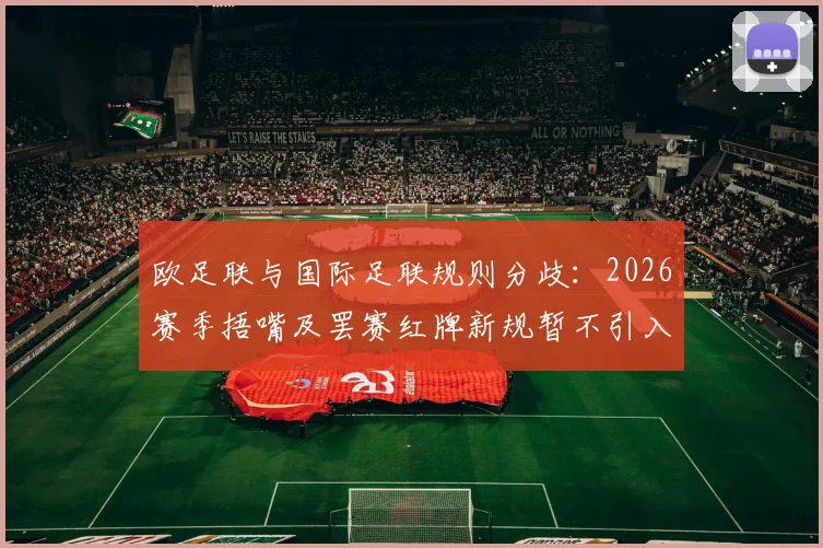 欧足联与国际足联规则分歧：2026赛季捂嘴及罢赛红牌新规暂不引入欧洲赛事详解