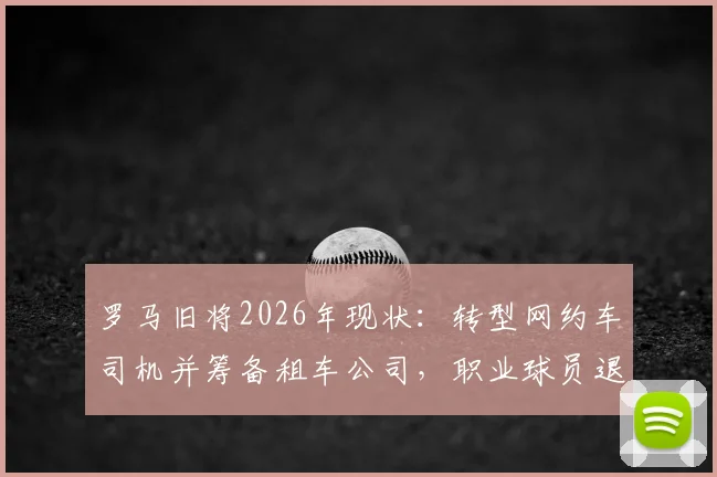 罗马旧将2026年现状：转型网约车司机并筹备租车公司，职业球员退役转型真实案例分析