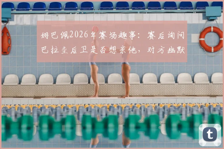 姆巴佩2026年赛场趣事：赛后询问巴拉圭后卫是否想亲他，对方幽默回应“来都来了”引热议