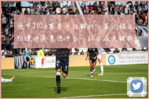 德甲2026赛季半场解析：莱比锡后防遭迪奥曼德冲击，拉尔森关键扳平，1-1战局悬念丛生