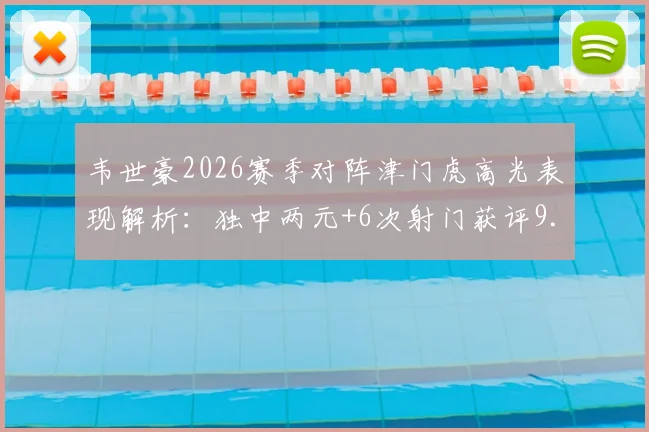韦世豪2026赛季对阵津门虎高光表现解析:独中两元+6次射门获评9.5分,详解其关键作用与技术数据