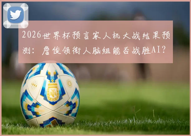 2026世界杯预言家人机大战结果预测:詹俊领衔人脑组能否战胜AI?胜负关键解析