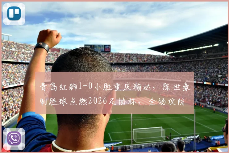 青岛红狮1-0小胜重庆瀚达,陈世豪制胜球点燃2026足协杯,全场攻防细节深度回顾