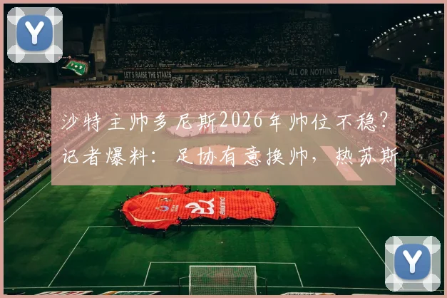 沙特主帅多尼斯2026年帅位不稳？记者爆料：足协有意换帅，热苏斯成接替首选