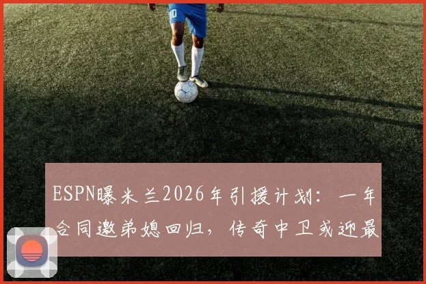 ESPN曝米兰2026年引援计划:一年合同邀弟媳回归,传奇中卫或迎最后一舞