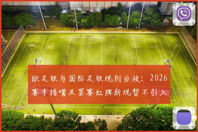 欧足联与国际足联规则分歧:2026赛季捂嘴及罢赛红牌新规暂不引入欧洲赛事详解