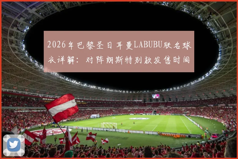 2026年巴黎圣日耳曼LABUBU联名球衣详解：对阵朗斯特别款发售时间、图案含义及购买渠道指南