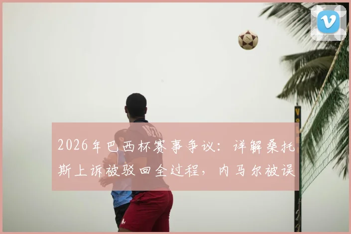 2026年巴西杯赛事争议：详解桑托斯上诉被驳回全过程，内马尔被误换下场为何无法改判
