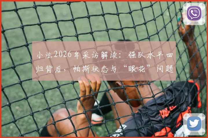 小法2026年采访解读:强队水平回归背后,帕斯状态与“眼花”问题深度剖析