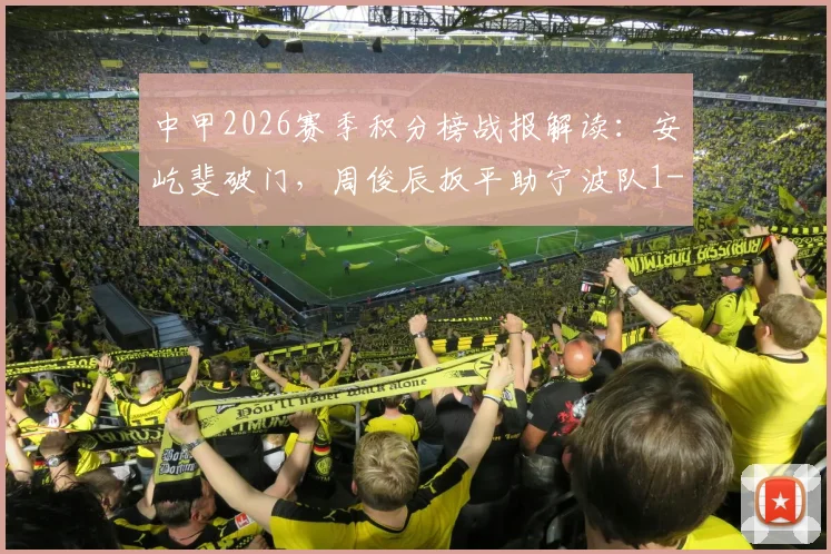 中甲2026赛季积分榜战报解读：安屹斐破门，周俊辰扳平助宁波队1-1南通支云，附最新赛况与数据分析