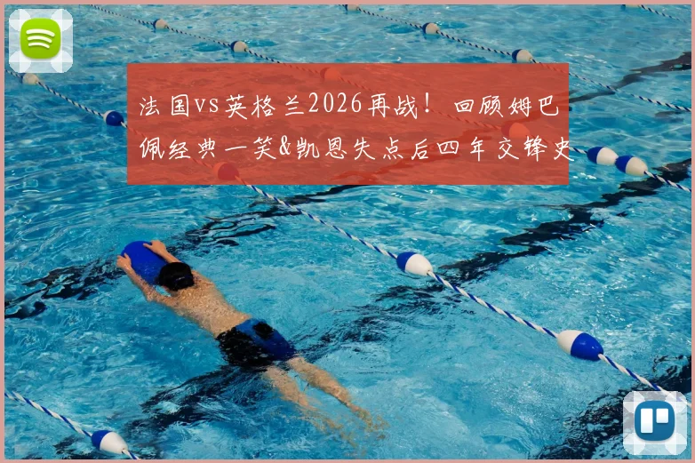 法国vs英格兰2026再战！回顾姆巴佩经典一笑&凯恩失点后四年交锋史与胜负手解析