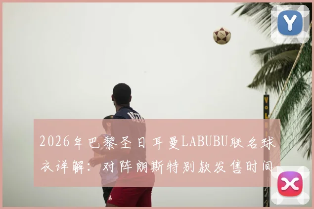 2026年巴黎圣日耳曼LABUBU联名球衣详解：对阵朗斯特别款发售时间、图案含义及购买渠道指南