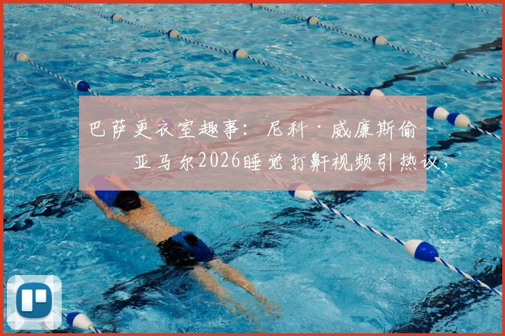 巴萨更衣室趣事：尼科·威廉斯偷拍亚马尔2026睡觉打鼾视频引热议，年轻球员场下生活曝光