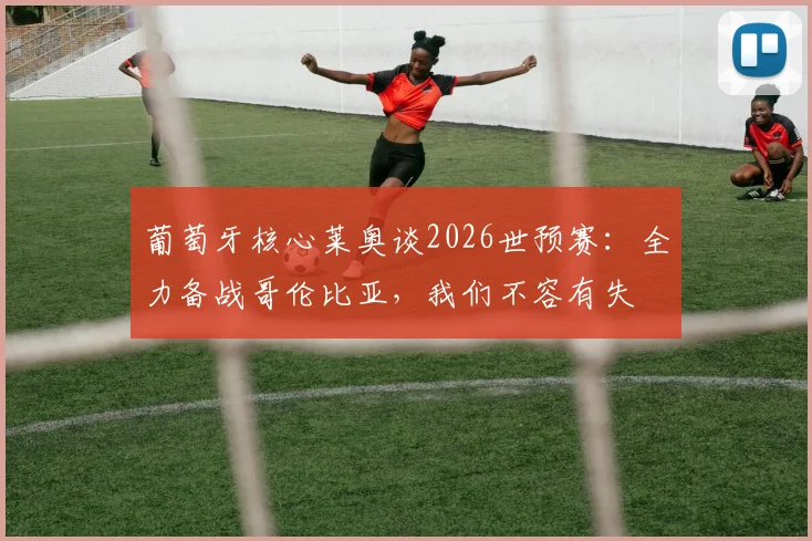 葡萄牙核心莱奥谈2026世预赛：全力备战哥伦比亚，我们不容有失