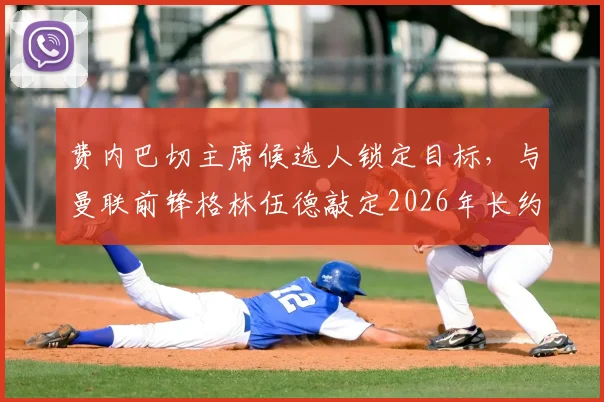 费内巴切主席候选人锁定目标,与曼联前锋格林伍德敲定2026年长约,转会费谈判进入关键阶段