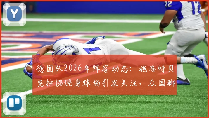 德国队2026年阵容动态：施洛特贝克拄拐现身球场引发关注，众国脚备战画面全解析