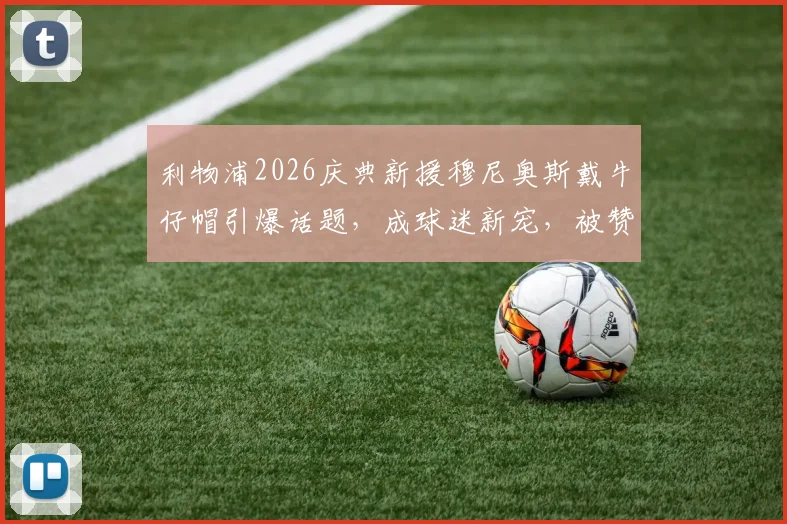 利物浦2026庆典新援穆尼奥斯戴牛仔帽引爆话题，成球迷新宠，被赞队内开心果