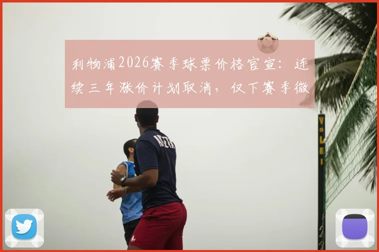 利物浦2026赛季球票价格官宣：连续三年涨价计划取消，仅下赛季微调3%，附最新购票渠道与价格解析