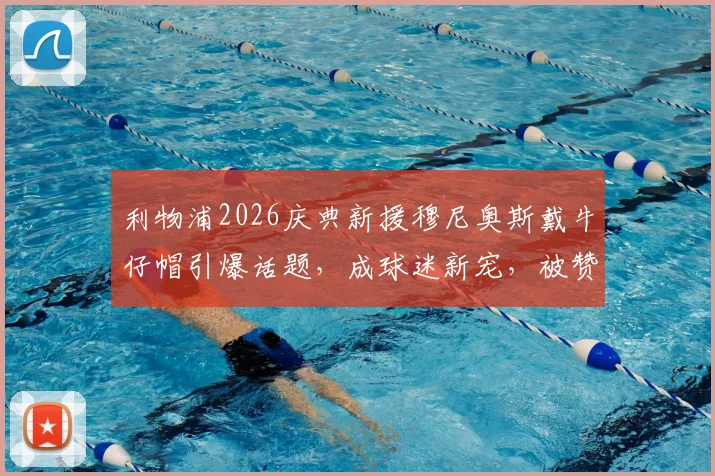 利物浦2026庆典新援穆尼奥斯戴牛仔帽引爆话题，成球迷新宠，被赞队内开心果
