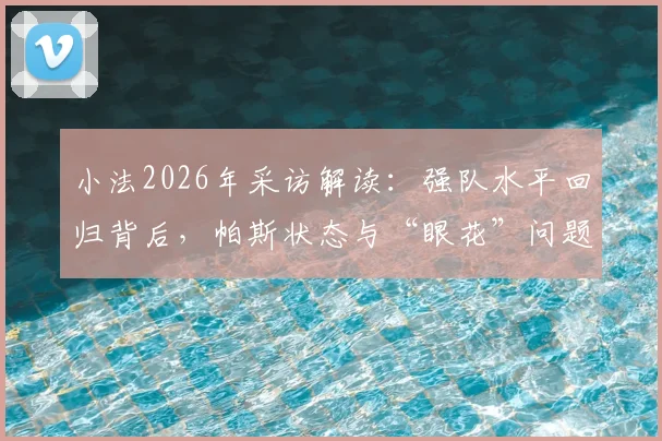小法2026年采访解读:强队水平回归背后,帕斯状态与“眼花”问题深度剖析