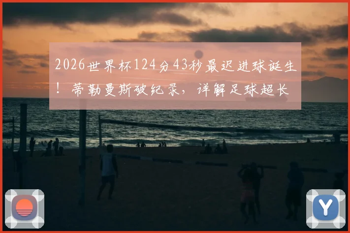 2026世界杯124分43秒最迟进球诞生！蒂勒曼斯破纪录，详解足球超长补时规则