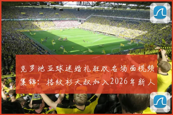 克罗地亚球迷婚礼狂欢名场面视频集锦:格纹衫大叔加入2026年新人婚礼庆祝搞笑瞬间