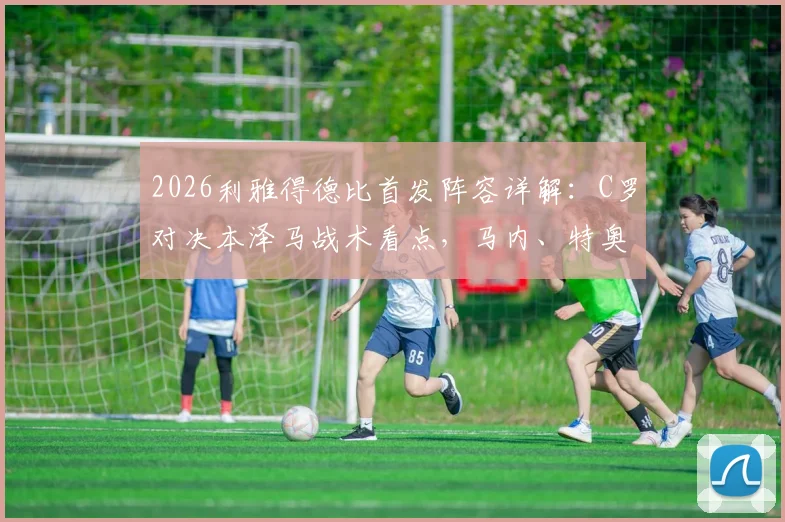 2026利雅得德比首发阵容详解：C罗对决本泽马战术看点，马内、特奥关键作用解析