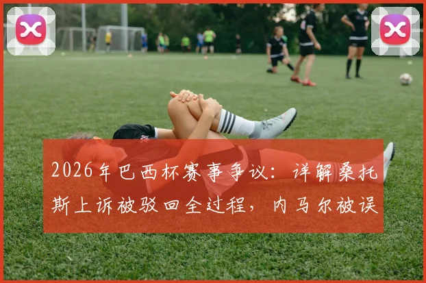 2026年巴西杯赛事争议：详解桑托斯上诉被驳回全过程，内马尔被误换下场为何无法改判