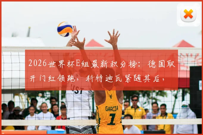 2026世界杯E组最新积分榜:德国取开门红领跑,科特迪瓦紧随其后,出线形势深度分析