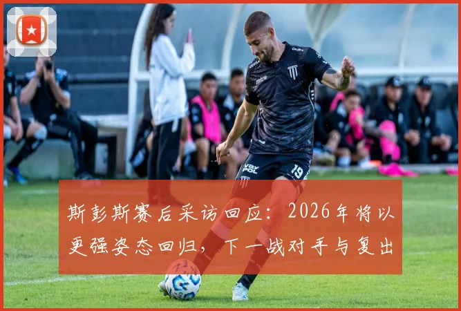斯彭斯赛后采访回应:2026年将以更强姿态回归,下一战对手与复出时间分析
