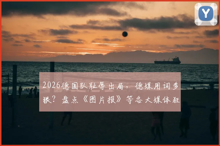 2026德国队耻辱出局，德媒用词多狠？盘点《图片报》等各大媒体狂批“国家灾难”的愤怒标题