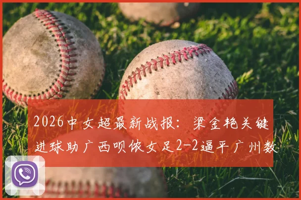 2026中女超最新战报：梁金艳关键进球助广西呗侬女足2-2逼平广州数科，积分榜争夺白热化