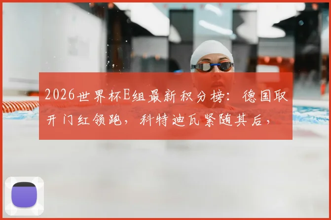 2026世界杯E组最新积分榜:德国取开门红领跑,科特迪瓦紧随其后,出线形势深度分析
