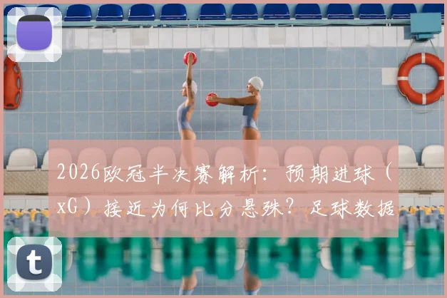 2026欧冠半决赛解析:预期进球(xG)接近为何比分悬殊?足球数据分析入门指南