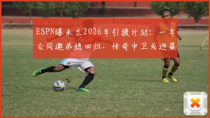 ESPN曝米兰2026年引援计划：一年合同邀弟媳回归，传奇中卫或迎最后一舞