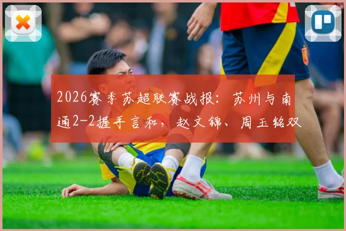 2026赛季苏超联赛战报：苏州与南通2-2握手言和，赵文锦、周玉铭双双破门，激战过程回顾