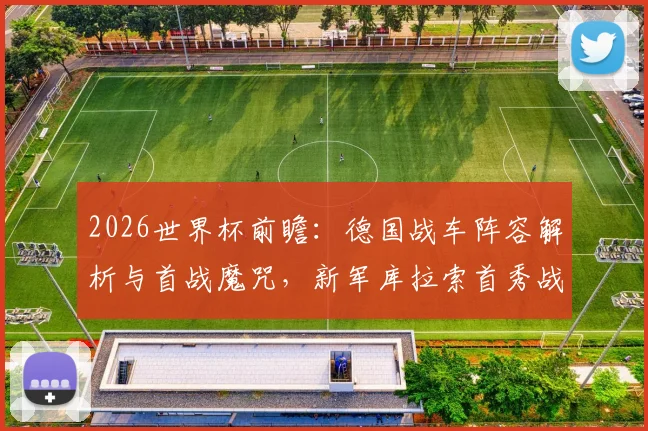 2026世界杯前瞻：德国战车阵容解析与首战魔咒，新军库拉索首秀战力评估