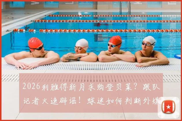2026利雅得新月求购登贝莱？跟队记者火速辟谣！球迷如何判断外媒转会消息真伪