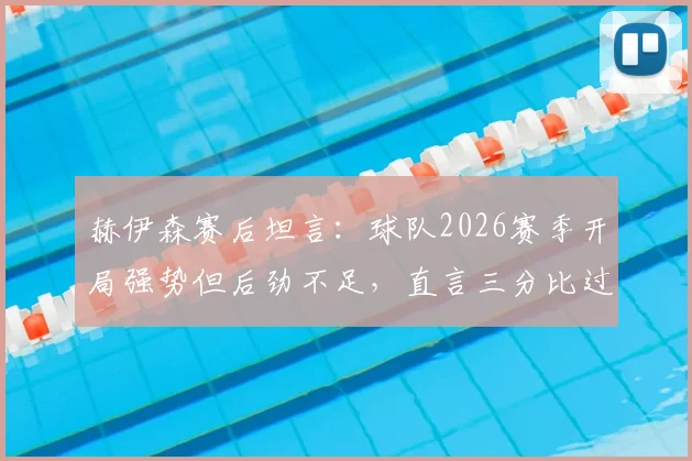 赫伊森赛后坦言:球队2026赛季开局强势但后劲不足,直言三分比过程更重要