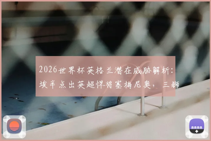 2026世界杯英格兰潜在威胁解析:埃辛点出英超悍将塞梅尼奥,三狮军团需警惕内部隐患